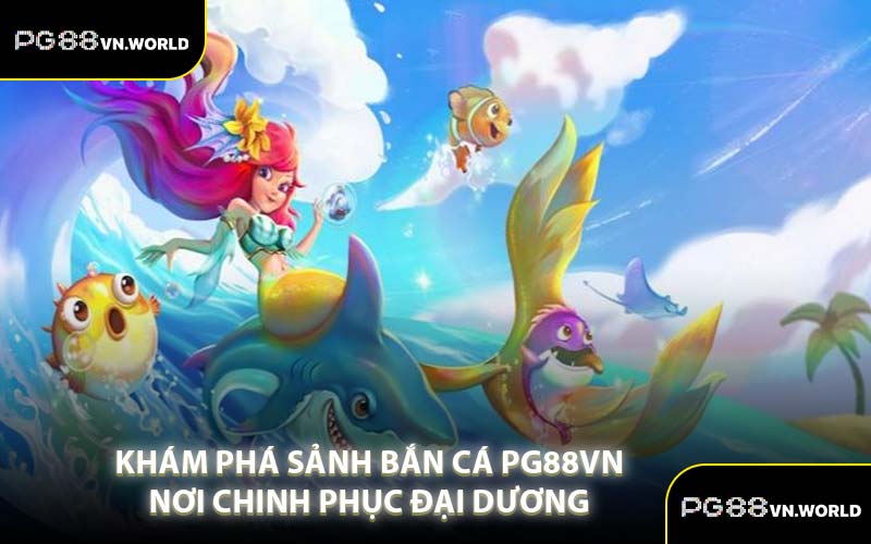 Khám Phá Sảnh Bắn Cá PG88VN Nơi Chinh Phục Đại Dương