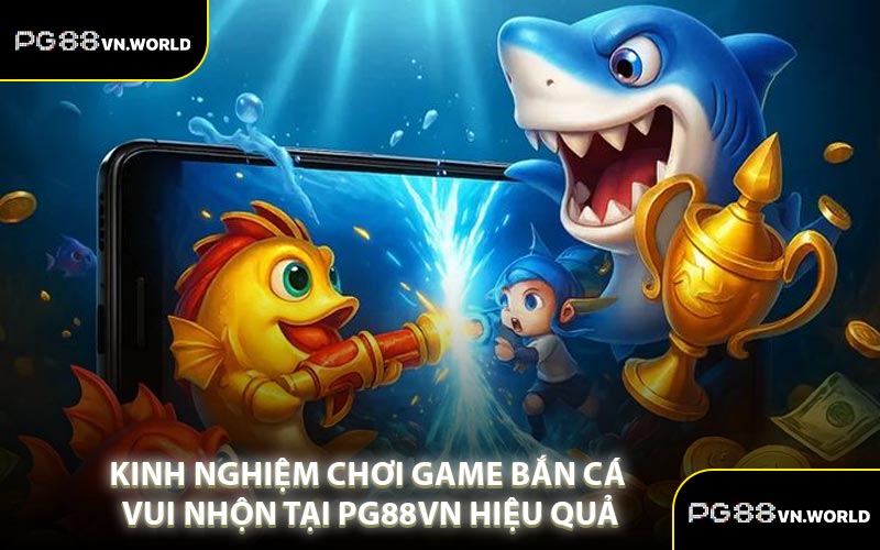 Kinh Nghiệm Chơi Game Bắn Cá Vui Nhộn Tại PG88VN Hiệu Quả